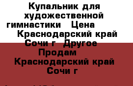 Купальник для художественной гимнастики › Цена ­ 13 000 - Краснодарский край, Сочи г. Другое » Продам   . Краснодарский край,Сочи г.